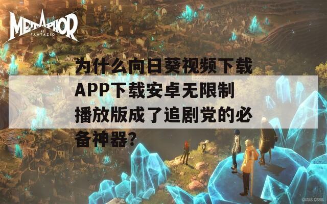 為什么向日葵視頻下載APP下載安卓無限制播放版成了追劇黨的必備神器？