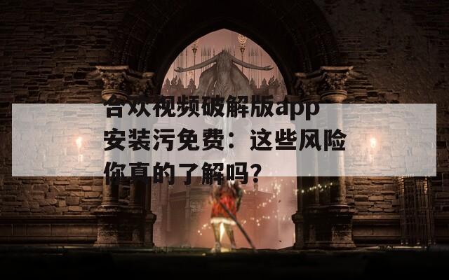 合歡視頻破解版app安裝污免費(fèi)：這些風(fēng)險(xiǎn)你真的了解嗎？