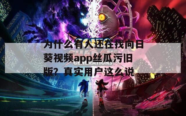 為什么有人還在找向日葵視頻app絲瓜污舊版？真實用戶這么說