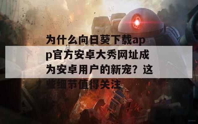 為什么向日葵下載app官方安卓大秀網(wǎng)址成為安卓用戶的新寵？這些細(xì)節(jié)值得關(guān)注