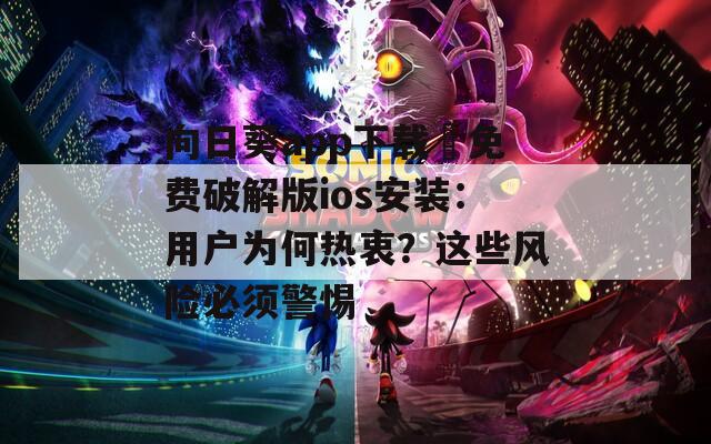 向日葵app下載汅免費(fèi)破解版ios安裝：用戶為何熱衷？這些風(fēng)險必須警惕