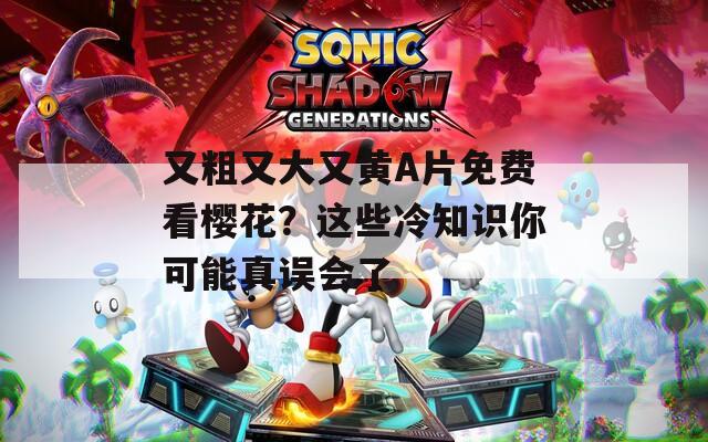 又粗又大又黃A片免費(fèi)看櫻花？這些冷知識(shí)你可能真誤會(huì)了