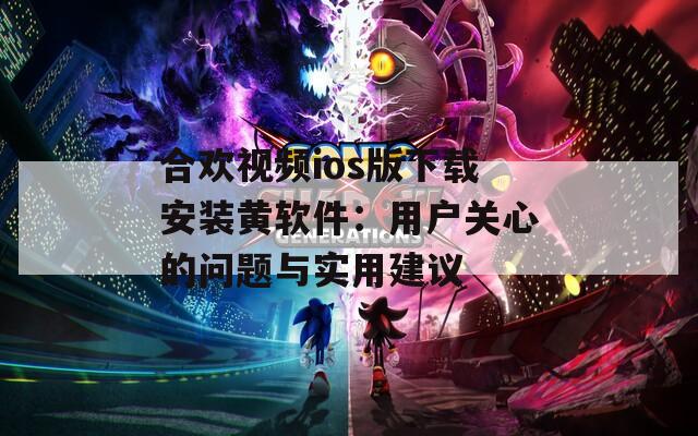 合歡視頻ios版下載安裝黃軟件：用戶關(guān)心的問題與實用建議