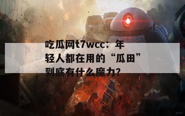 吃瓜網(wǎng)t7wcc：年輕人都在用的“瓜田”到底有什么魔力？