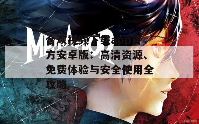 合歡視頻下載app官方安卓版：高清資源、免費(fèi)體驗(yàn)與安全使用全攻略