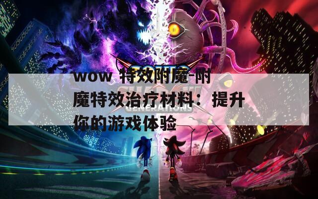 wow 特效附魔-附魔特效治療材料：提升你的游戲體驗