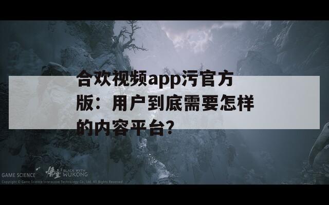 合歡視頻app污官方版：用戶到底需要怎樣的內(nèi)容平臺？
