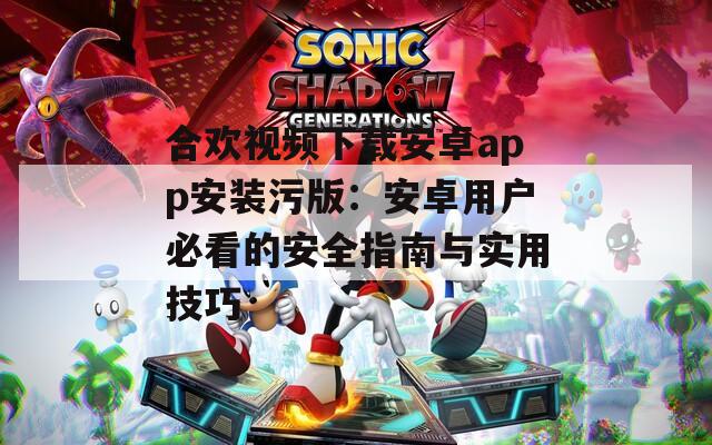 合歡視頻下載安卓app安裝污版：安卓用戶必看的安全指南與實(shí)用技巧