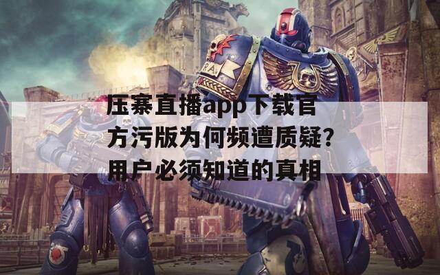 壓寨直播app下載官方污版為何頻遭質(zhì)疑？用戶必須知道的真相