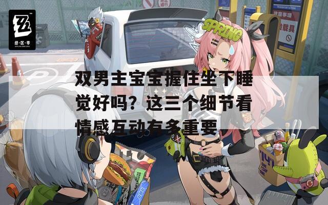 雙男主寶寶握住坐下睡覺好嗎？這三個細節(jié)看情感互動有多重要