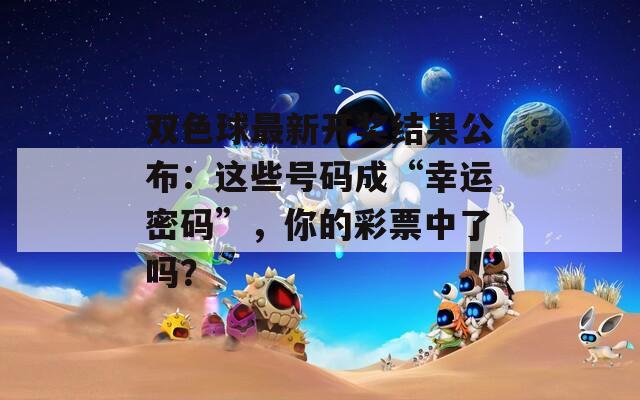 雙色球最新開(kāi)獎(jiǎng)結(jié)果公布：這些號(hào)碼成“幸運(yùn)密碼”，你的彩票中了嗎？