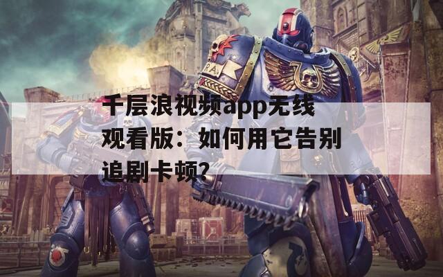 千層浪視頻app無線觀看版：如何用它告別追劇卡頓？