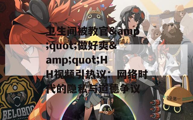 衛(wèi)生間被教官&quot;做好爽&quot;HH視頻引熱議：網(wǎng)絡(luò)時(shí)代的隱私與道德爭議