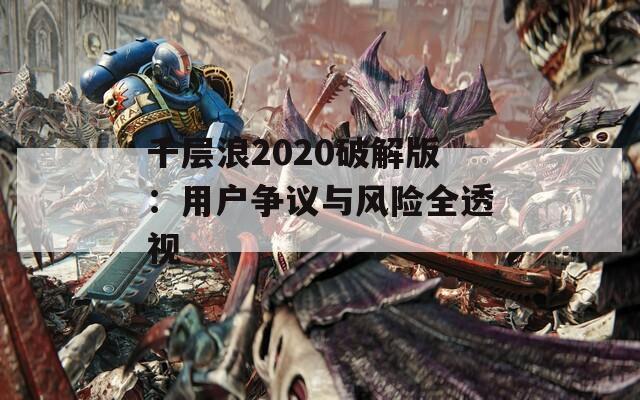 千層浪2020破解版：用戶爭議與風險全透視