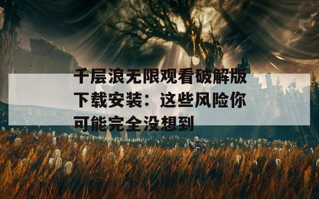 千層浪無限觀看破解版下載安裝：這些風(fēng)險(xiǎn)你可能完全沒想到