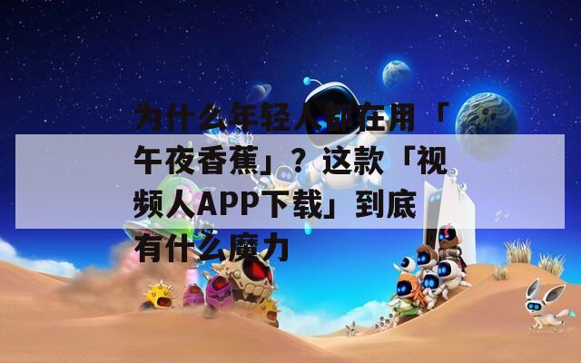 為什么年輕人都在用「午夜香蕉」？這款「視頻人APP下載」到底有什么魔力