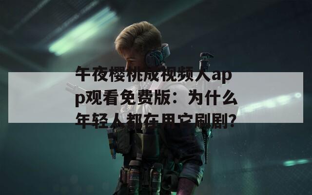 午夜櫻桃成視頻人app觀看免費(fèi)版：為什么年輕人都在用它刷劇？