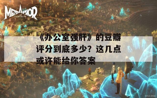 《辦公室強肝》的豆瓣評分到底多少？這幾點或許能給你答案