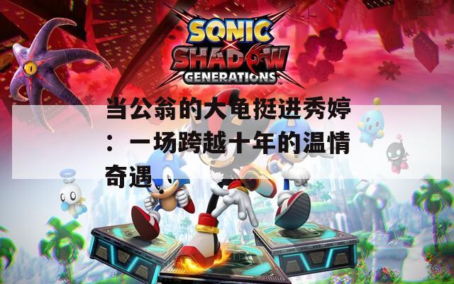 當公翁的大龜挺進秀婷：一場跨越十年的溫情奇遇