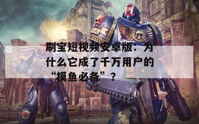 刷寶短視頻安卓版：為什么它成了千萬(wàn)用戶的“摸魚(yú)必備”？
