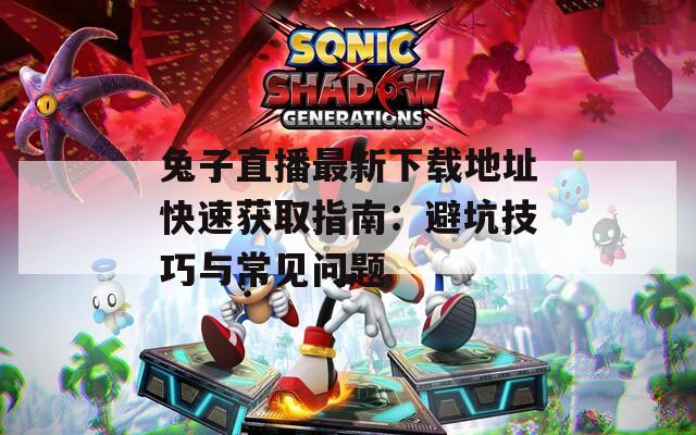 兔子直播最新下載地址快速獲取指南：避坑技巧與常見問題