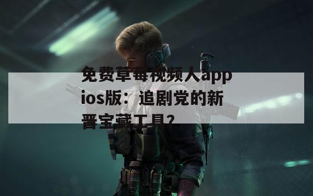 免費草莓視頻人appios版：追劇黨的新晉寶藏工具？