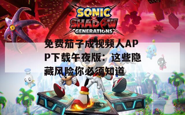 免費茄子成視頻人APP下載午夜版：這些隱藏風(fēng)險你必須知道