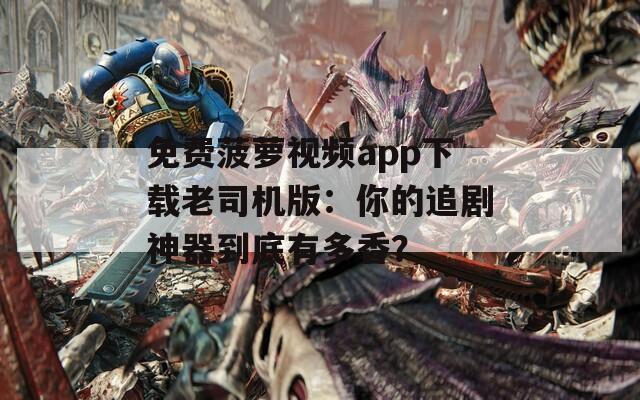 免費菠蘿視頻app下載老司機版：你的追劇神器到底有多香？