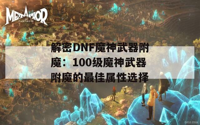解密DNF魔神武器附魔：100級(jí)魔神武器附魔的最佳屬性選擇