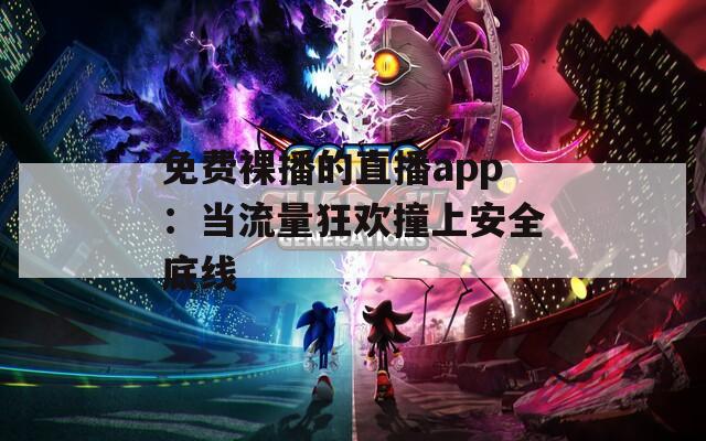 免費裸播的直播app：當流量狂歡撞上安全底線