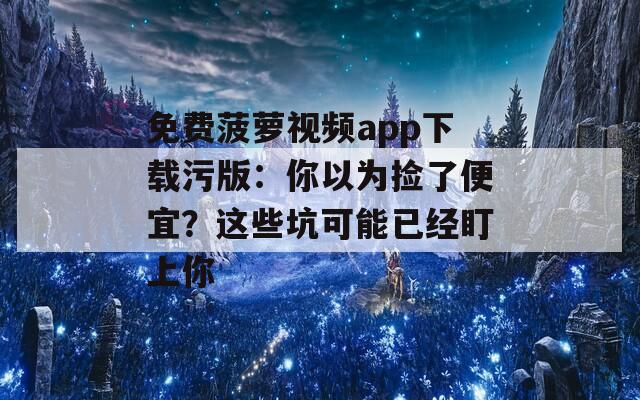 免費菠蘿視頻app下載污版：你以為撿了便宜？這些坑可能已經(jīng)盯上你