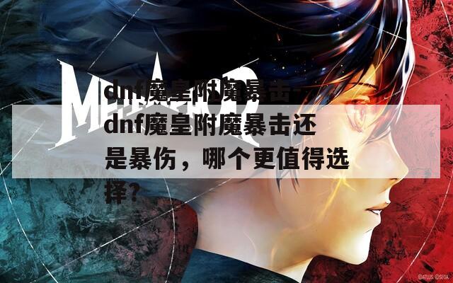 dnf魔皇附魔暴擊-dnf魔皇附魔暴擊還是暴傷，哪個更值得選擇？
