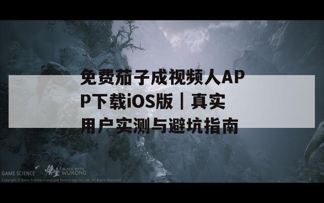 免費茄子成視頻人APP下載iOS版｜真實用戶實測與避坑指南