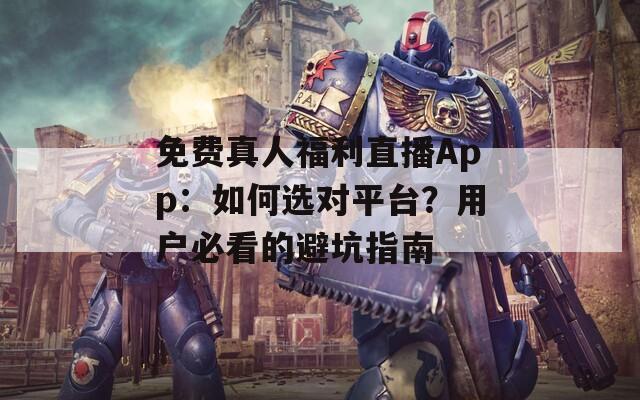 免費(fèi)真人福利直播App：如何選對(duì)平臺(tái)？用戶(hù)必看的避坑指南