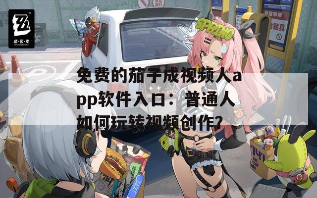 免費(fèi)的茄子成視頻人app軟件入口：普通人如何玩轉(zhuǎn)視頻創(chuàng)作？