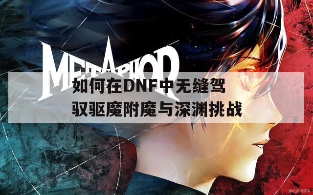 如何在DNF中無縫駕馭驅(qū)魔附魔與深淵挑戰(zhàn)