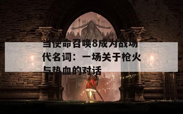 當(dāng)使命召喚8成為戰(zhàn)場代名詞：一場關(guān)于槍火與熱血的對話