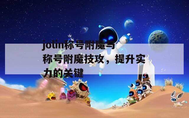 jolin稱號(hào)附魔與稱號(hào)附魔技攻，提升實(shí)力的關(guān)鍵