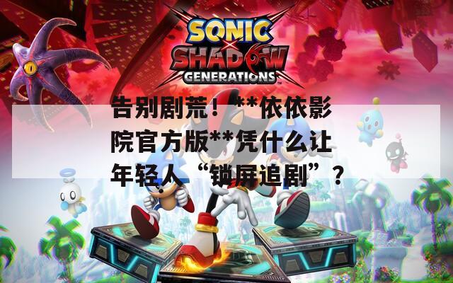 告別劇荒！**依依影院官方版**憑什么讓年輕人“鎖屏追劇”？
