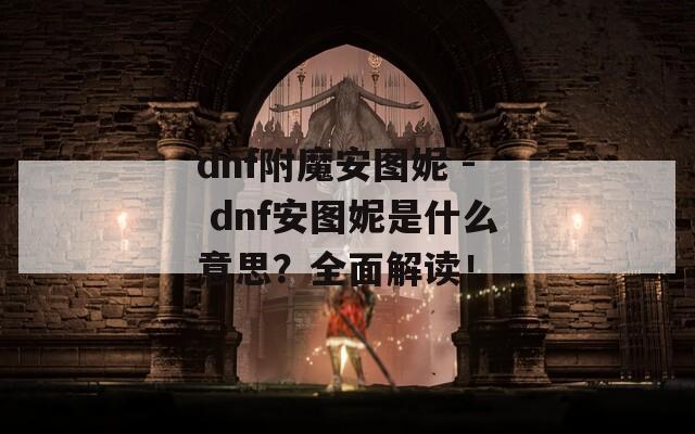 dnf附魔安圖妮 - dnf安圖妮是什么意思？全面解讀！