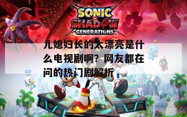 兒媳婦長(zhǎng)的太漂亮是什么電視劇??？網(wǎng)友都在問的熱門劇解析