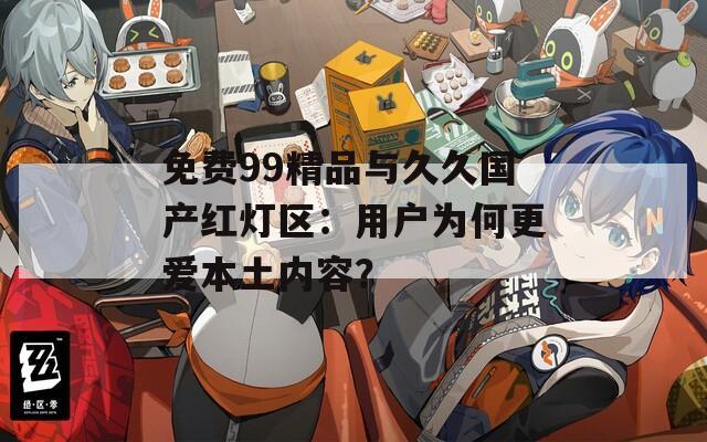免費99精品與久久國產(chǎn)紅燈區(qū)：用戶為何更愛本土內(nèi)容？