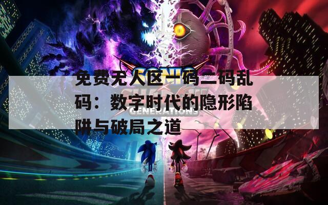 免費無人區(qū)一碼二碼亂碼：數字時代的隱形陷阱與破局之道