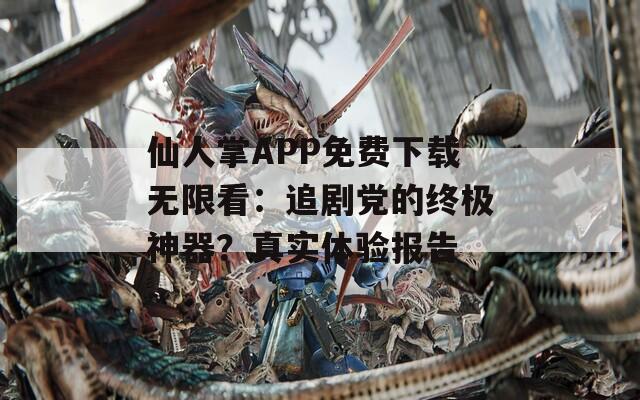 仙人掌APP免費下載無限看：追劇黨的終極神器？真實體驗報告