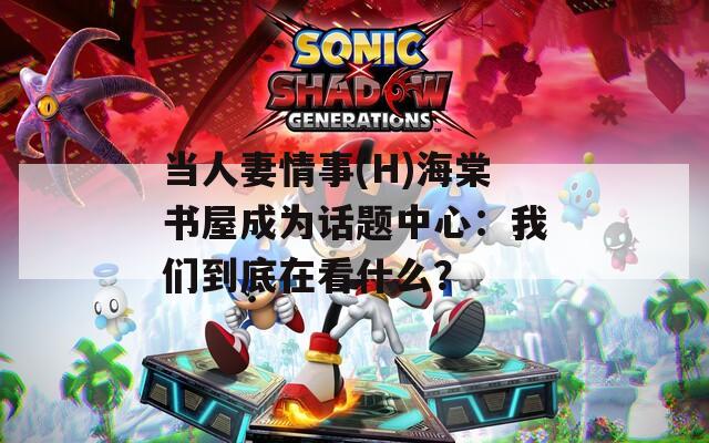 當人妻情事(H)海棠書屋成為話題中心：我們到底在看什么？