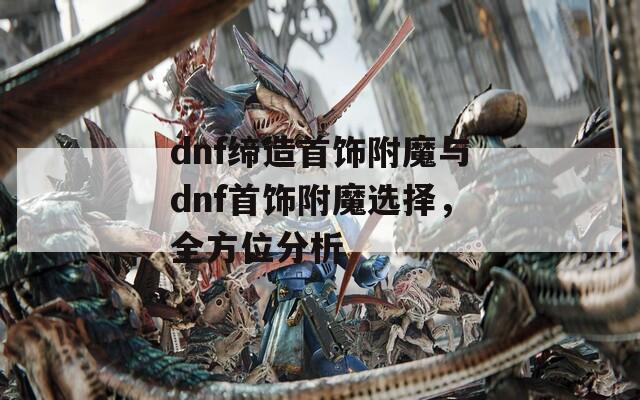 dnf締造首飾附魔與dnf首飾附魔選擇，全方位分析