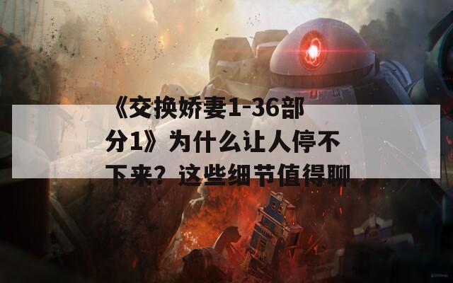 《交換嬌妻1-36部分1》為什么讓人停不下來(lái)？這些細(xì)節(jié)值得聊