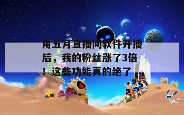 用五月直播間軟件開播后，我的粉絲漲了3倍！這些功能真的絕了