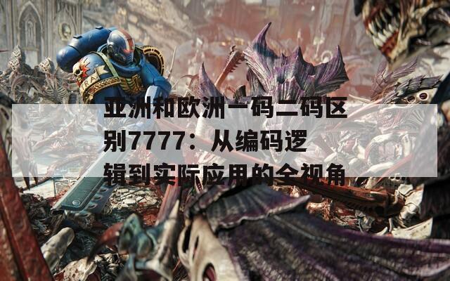 亞洲和歐洲一碼二碼區(qū)別7777：從編碼邏輯到實際應(yīng)用的全視角