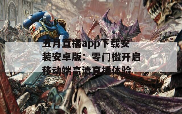 五月直播app下載安裝安卓版：零門檻開啟移動(dòng)端高清直播體驗(yàn)